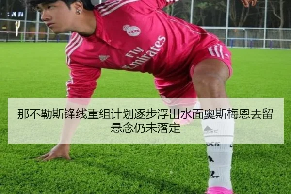 那不勒斯锋线重组计划逐步浮出水面奥斯梅恩去留悬念仍未落定