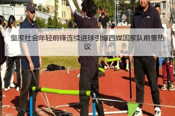 皇家社会年轻前锋连续进球引爆西媒国家队前景热议