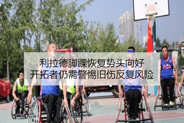 利拉德脚踝恢复势头向好 开拓者仍需警惕旧伤反复风险